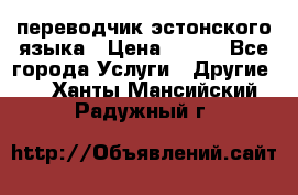 переводчик эстонского языка › Цена ­ 400 - Все города Услуги » Другие   . Ханты-Мансийский,Радужный г.